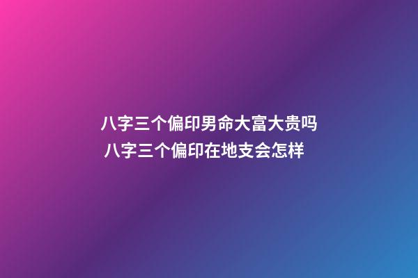 八字三个偏印男命大富大贵吗 八字三个偏印在地支会怎样-第1张-观点-玄机派